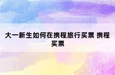 大一新生如何在携程旅行买票 携程买票